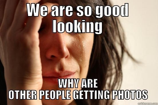 WE ARE SO GOOD LOOKING WHY ARE OTHER PEOPLE GETTING PHOTOS First World Problems