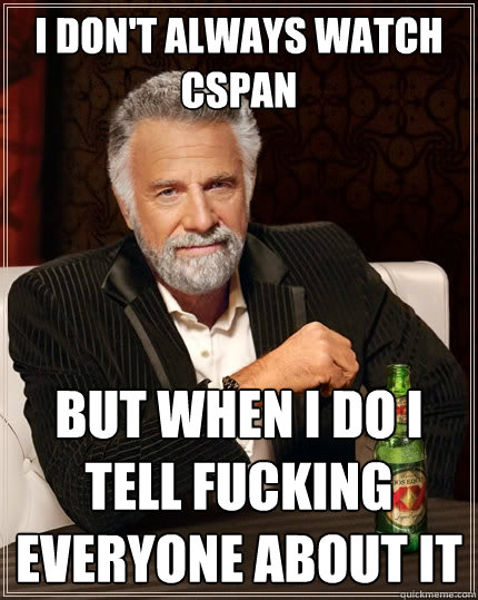 I don't always watch CSPAN but when I do I tell fucking everyone about it  The Most Interesting Man In The World