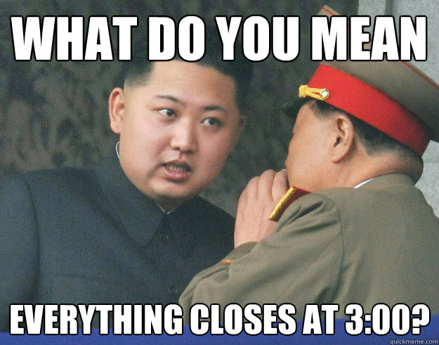 What do you mean everything closes at 3:00?  Hungry Kim Jong Un
