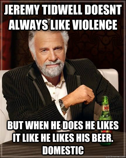 jeremy tidwell doesnt always like violence but when he does he likes it like he likes his beer. domestic  Dos Equis Guy lol