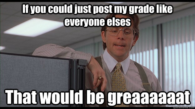 If you could just post my grade like everyone elses That would be greaaaaaat  officespace