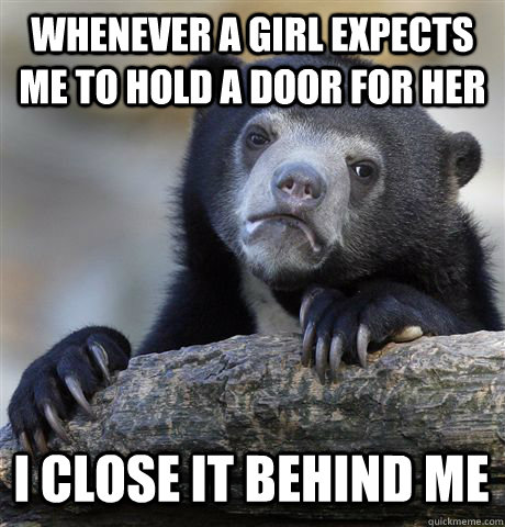 whenever a girl expects me to hold a door for her i close it behind me  - whenever a girl expects me to hold a door for her i close it behind me   Confession Bear