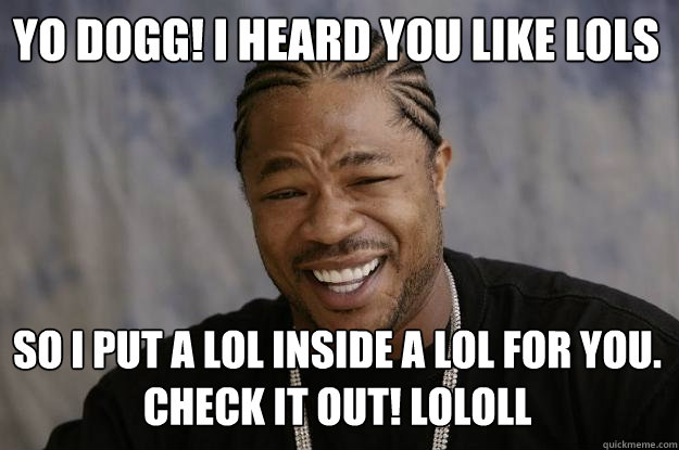 yo dogg! I heard you like lols so I put a lol inside a lol for you. Check it out! lololl - yo dogg! I heard you like lols so I put a lol inside a lol for you. Check it out! lololl  Xzibit meme