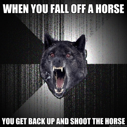 When you fall off a horse You get back up and shoot the horse  Insanity Wolf