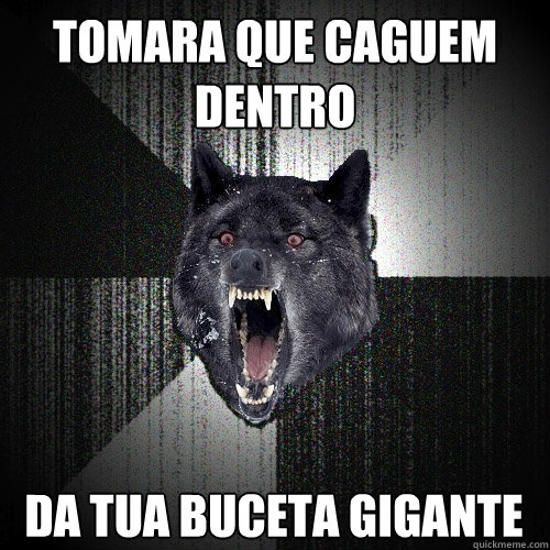 tomara que caguem dentro da tua buceta gigante  Insanity Wolf
