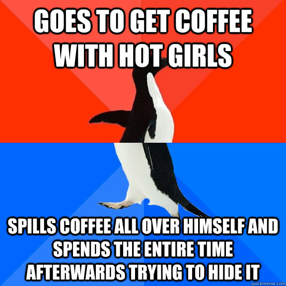 Goes to get coffee with hot girls spills coffee all over himself and spends the entire time afterwards trying to hide it  Socially Awesome Awkward Penguin