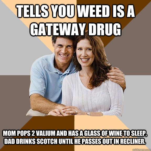Tells you weed is a gateway drug Mom pops 2 valium and has a glass of wine to sleep, Dad drinks scotch until he passes out in recliner.  Scumbag Parents