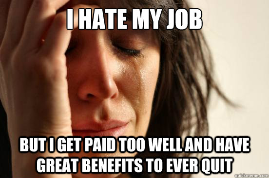 I hate my job but i get paid too well and have great benefits to ever quit - I hate my job but i get paid too well and have great benefits to ever quit  First World Problems