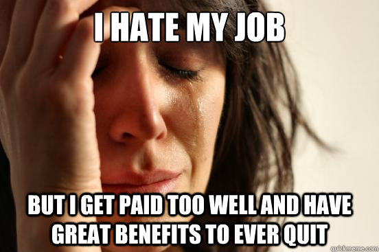 I hate my job but i get paid too well and have great benefits to ever quit  First World Problems