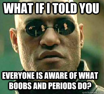 what if i told you everyone is aware of what boobs and periods do?  Matrix Morpheus