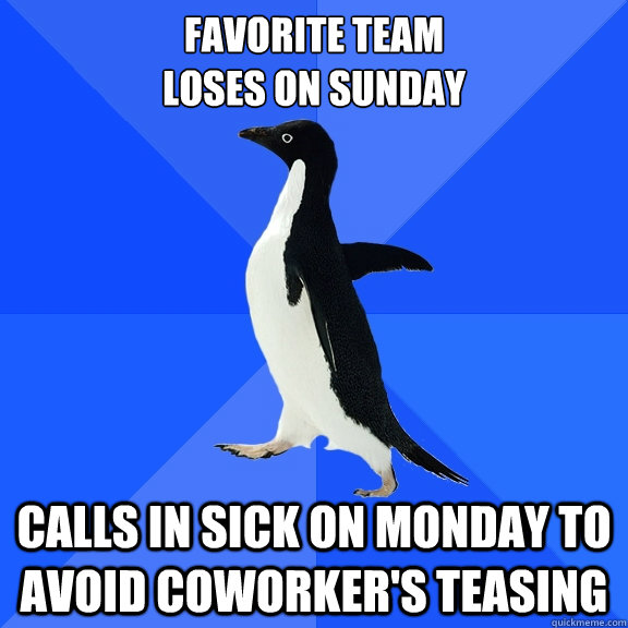 Favorite team
loses on Sunday Calls in sick on Monday to avoid coworker's teasing  Socially Awkward Penguin