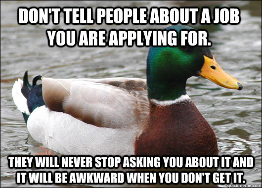 Don't tell people about a job you are applying for.  They will never stop asking you about it and it will be awkward when you don't get it.   Actual Advice Mallard