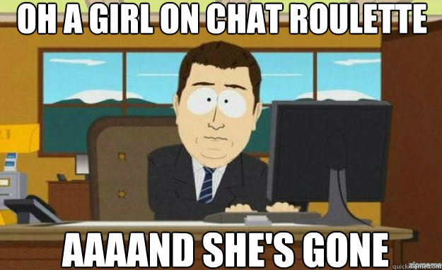 oh a girl on chat roulette AAAAND she's gone  aaaand its gone