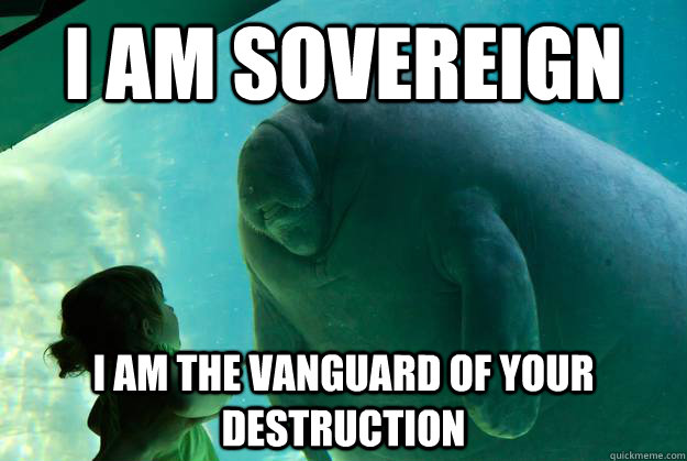 I am sovereign i am the vanguard of your destruction  Overlord Manatee