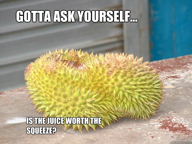 Gotta ask yourself... Is the juice worth the squeeze? - Gotta ask yourself... Is the juice worth the squeeze?  Limism