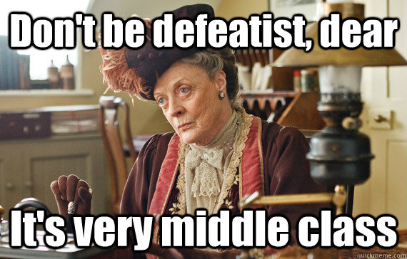 Don't be defeatist, dear It's very middle class  