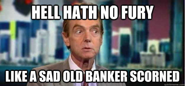 hell hath no fury like a sad old banker scorned  