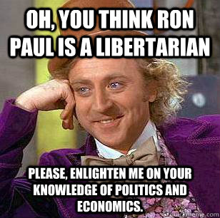 Oh, You think Ron Paul is a libertarian  Please, enlighten me on your  knowledge of politics and economics.  Condescending Wonka