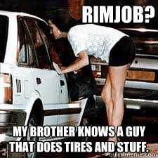 rimjob? my brother knows a guy that does tires and stuff.  