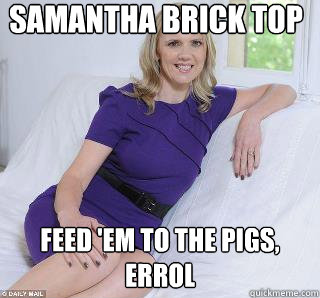 Samantha Brick top Feed 'em to the pigs, Errol  Samantha Brick