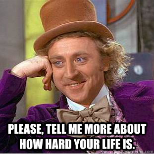  Please, tell me more about how hard your life is.  Condescending Wonka