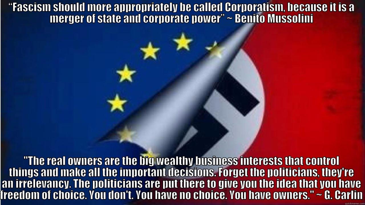 corporate fascism - “FASCISM SHOULD MORE APPROPRIATELY BE CALLED CORPORATISM, BECAUSE IT IS A MERGER OF STATE AND CORPORATE POWER” ~ BENITO MUSSOLINI 