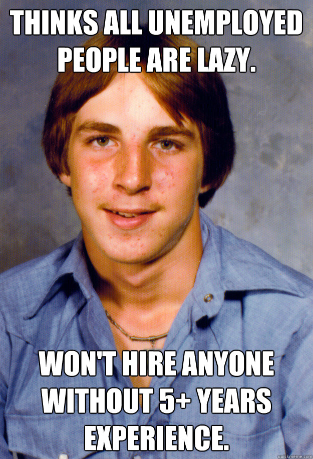 Thinks all unemployed people are lazy.

 Won't hire anyone without 5+ years experience.  Old Economy Steven
