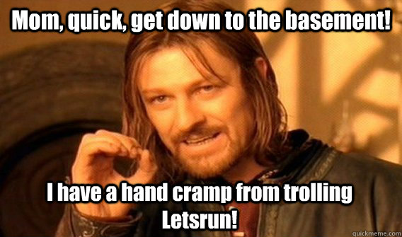 Mom, quick, get down to the basement! I have a hand cramp from trolling Letsrun!  One Does Not Simply