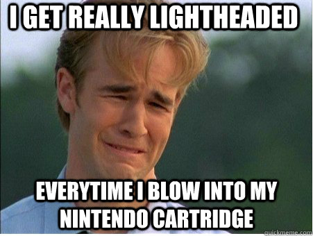 I get really lightheaded  everytime I blow into my nintendo cartridge - I get really lightheaded  everytime I blow into my nintendo cartridge  1990s Problems