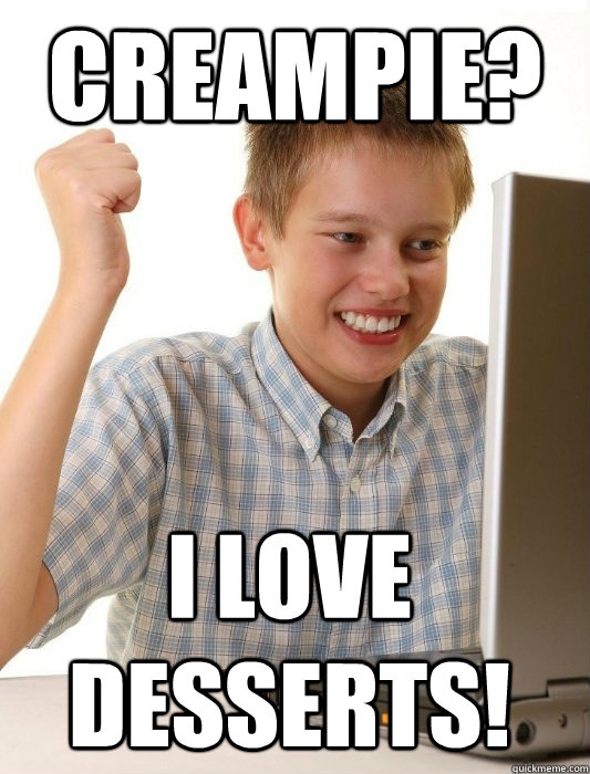 Creampie? I love desserts!  First Day on the Internet Kid