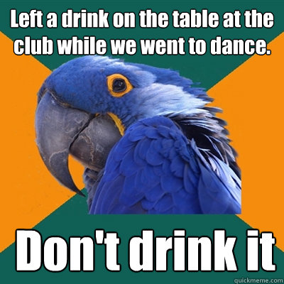 Left a drink on the table at the club while we went to dance. Don't drink it  Paranoid Parrot