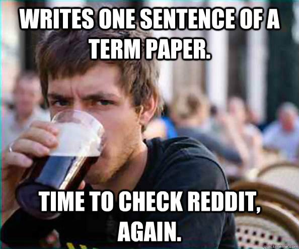 Writes one sentence of a term paper. Time to check reddit, again.  Virgin College Senior