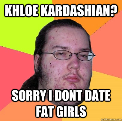 khloe kardashian? sorry i dont date fat girls - khloe kardashian? sorry i dont date fat girls  Butthurt Dweller