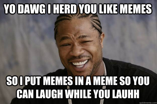 Yo dawg I herd you like memes So I put memes in a meme so you can laugh while you lauhh - Yo dawg I herd you like memes So I put memes in a meme so you can laugh while you lauhh  Xzibit meme