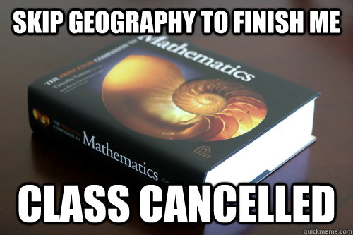 Skip geography to finish me class cancelled  Scumbag Math HW