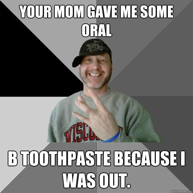 Your mom gave me some oral B toothpaste because i was out. - Your mom gave me some oral B toothpaste because i was out.  Hood Dad