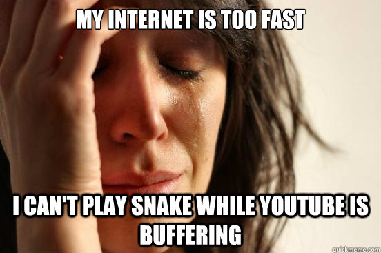 My internet is too fast I can't play snake while youtube is buffering  First World Problems