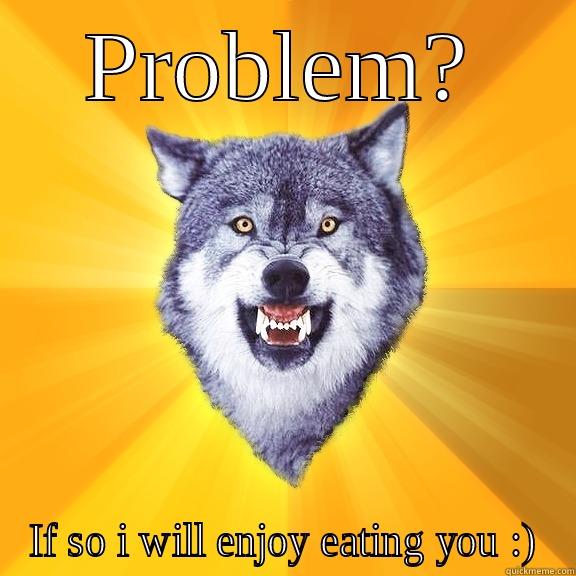 PROBLEM? IF SO I WILL ENJOY EATING YOU :) Courage Wolf