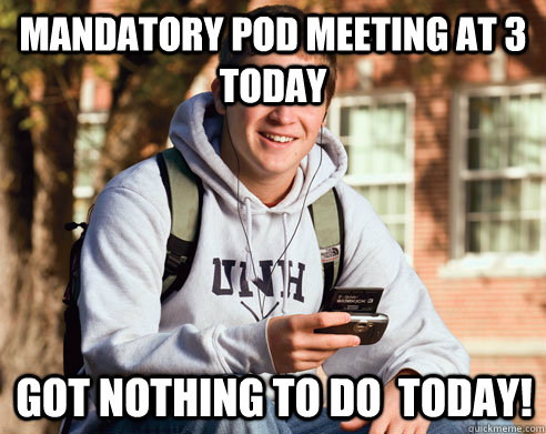 Mandatory POD Meeting at 3 today Got nothing to do  today!  College Freshman