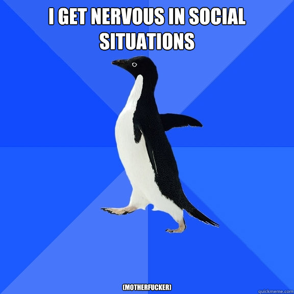 I get nervous in social situations (motherfucker)  Socially Awkward Penguin