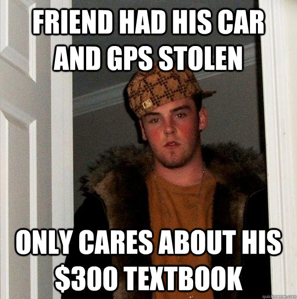 Friend had his car and gps stolen only cares about his $300 textbook  Scumbag Steve