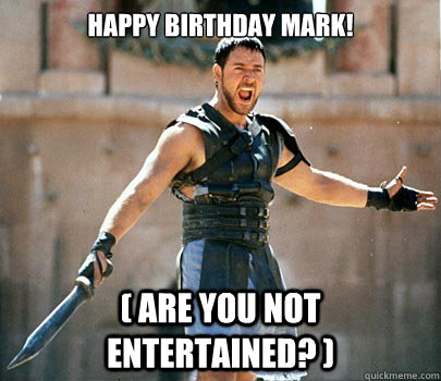 Happy Birthday Mark! ( Are you not entertained? )  
