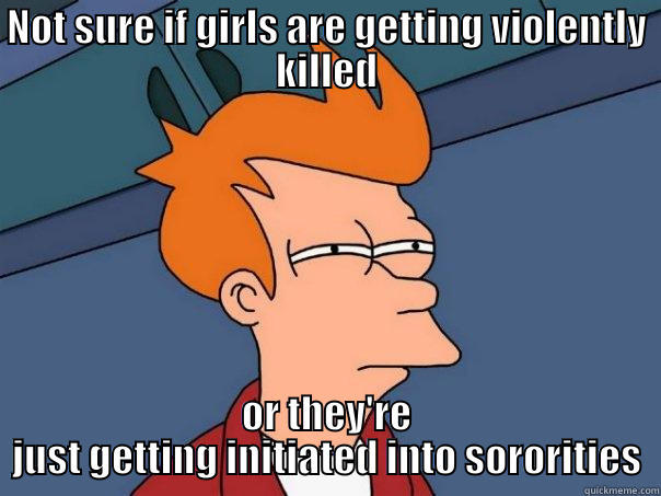 Meanwhile in East Lansing... - NOT SURE IF GIRLS ARE GETTING VIOLENTLY KILLED OR THEY'RE JUST GETTING INITIATED INTO SORORITIES Futurama Fry