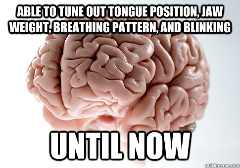 Able to tune out tongue position, jaw weight, breathing pattern, and blinking until now  Scumbag Brain