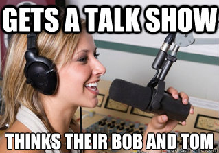 Gets a talk show Thinks their bob and tom  scumbag radio dj