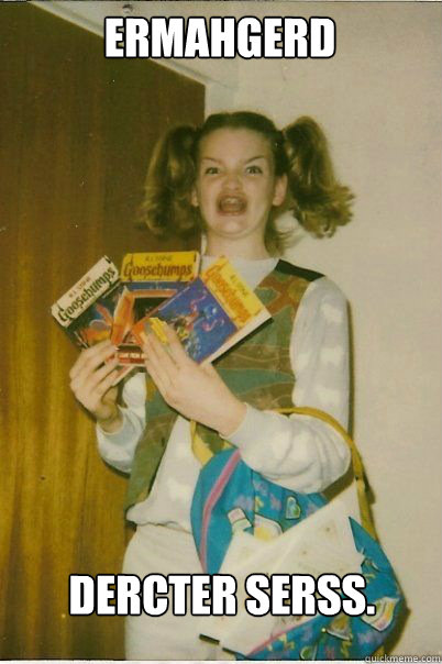 ermahgerd dercter serss.  BERKS