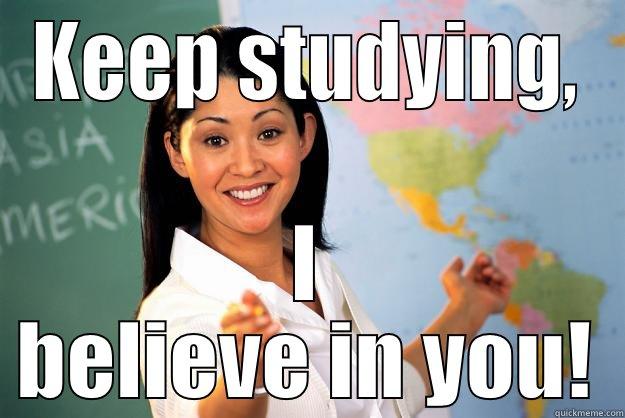 KEEP STUDYING, I BELIEVE IN YOU! Unhelpful High School Teacher