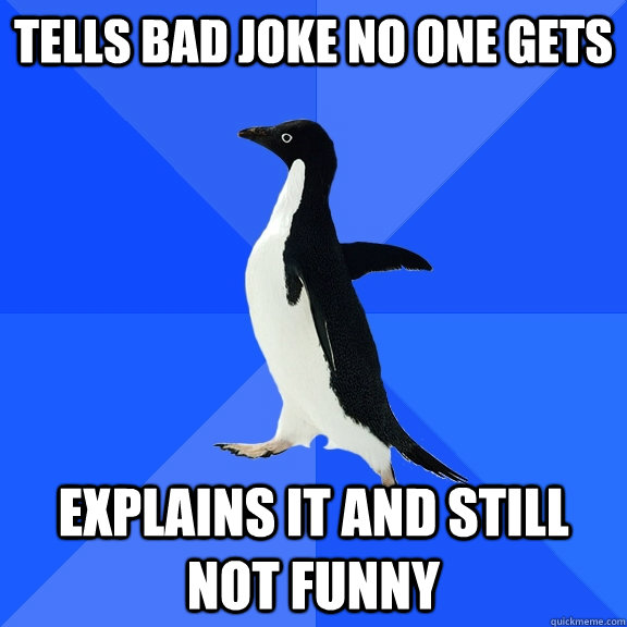 Tells bad joke no one gets Explains it and still not funny  Socially Awkward Penguin