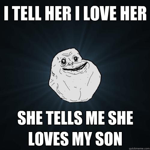 i tell her i love her she tells me she loves my son  Forever Alone