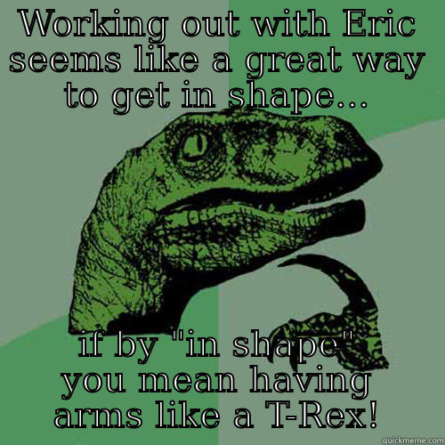 WORKING OUT WITH ERIC SEEMS LIKE A GREAT WAY TO GET IN SHAPE... IF BY 